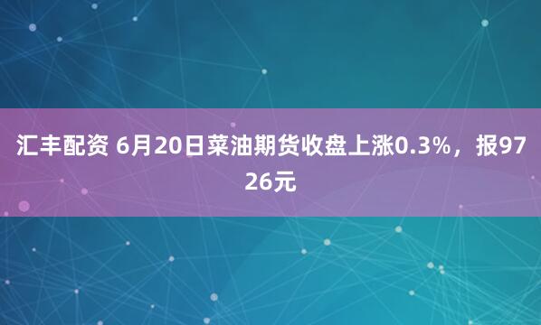 汇丰配资 6月20日菜油期货收盘上涨0.3%，报9726元