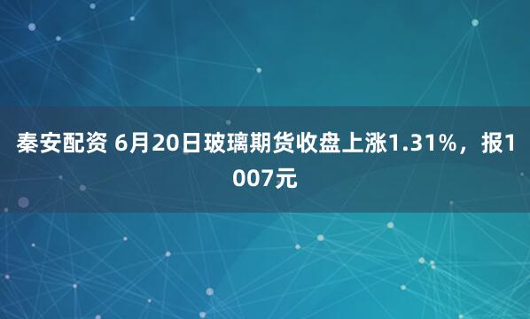 秦安配资 6月20日玻璃期货收盘上涨1.31%，报1007元