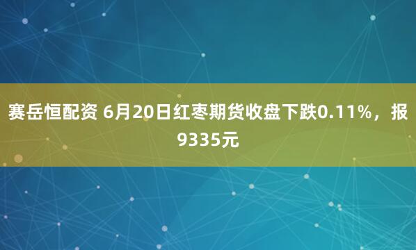赛岳恒配资 6月20日红枣期货收盘下跌0.11%，报9335元