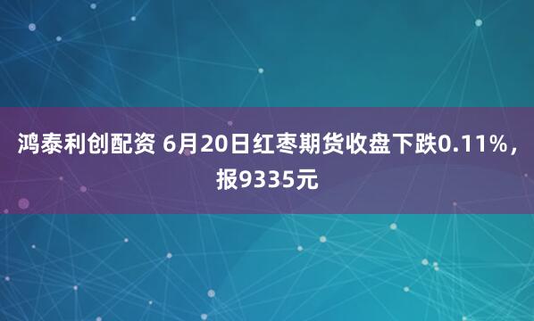 鸿泰利创配资 6月20日红枣期货收盘下跌0.11%，报9335元