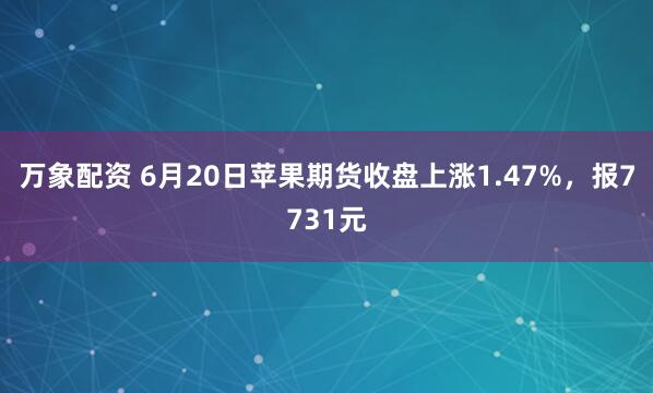 万象配资 6月20日苹果期货收盘上涨1.47%，报7731元