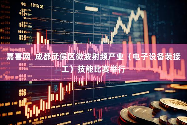 嘉喜网  成都武侯区微波射频产业（电子设备装接工）技能比赛举行
