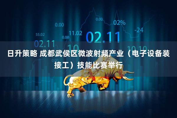 日升策略 成都武侯区微波射频产业（电子设备装接工）技能比赛举行