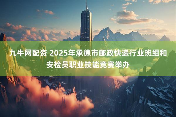 九牛网配资 2025年承德市邮政快递行业班组和安检员职业技能竞赛举办