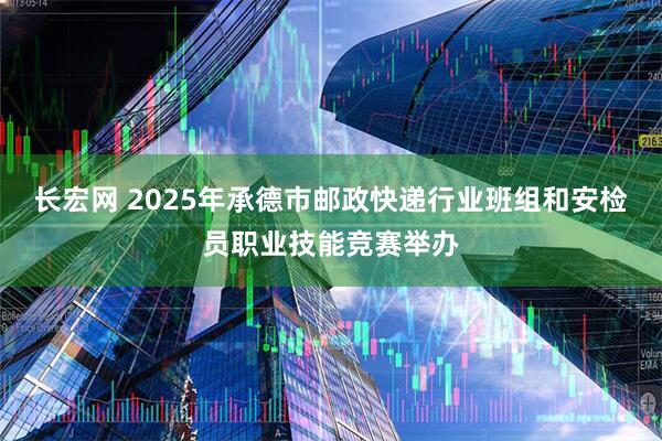 长宏网 2025年承德市邮政快递行业班组和安检员职业技能竞赛举办