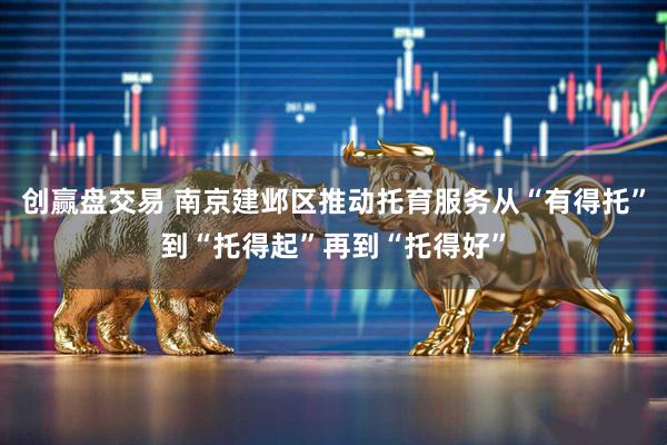 创赢盘交易 南京建邺区推动托育服务从“有得托”到“托得起”再到“托得好”
