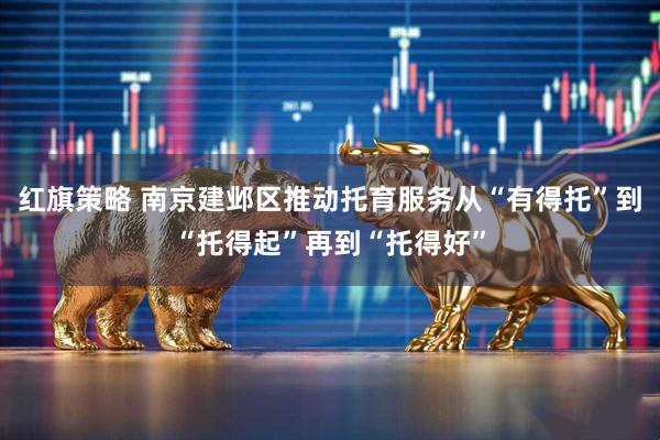 红旗策略 南京建邺区推动托育服务从“有得托”到“托得起”再到“托得好”