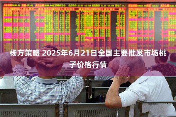 杨方策略 2025年6月21日全国主要批发市场桃子价格行情