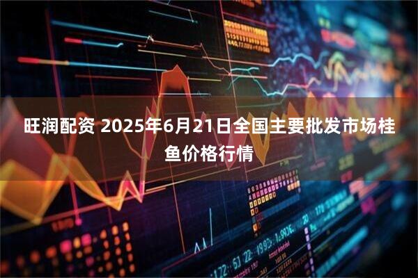 旺润配资 2025年6月21日全国主要批发市场桂鱼价格行情
