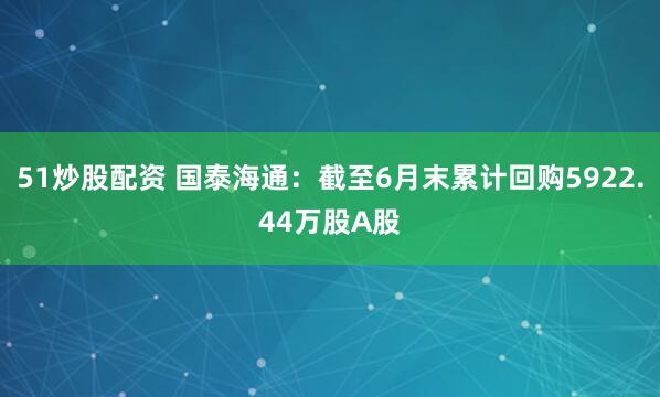 51炒股配资 国泰海通：截至6月末累计回购5922.44万股A股