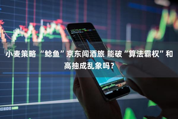 小麦策略 “鲶鱼”京东闯酒旅 能破“算法霸权”和高抽成乱象吗？