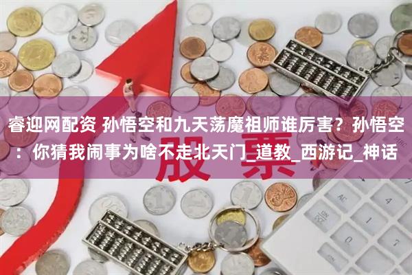 睿迎网配资 孙悟空和九天荡魔祖师谁厉害？孙悟空：你猜我闹事为啥不走北天门_道教_西游记_神话