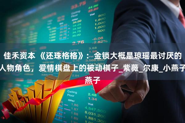 佳禾资本 《还珠格格》：金锁大概是琼瑶最讨厌的人物角色，爱情棋盘上的被动棋子_紫薇_尔康_小燕子