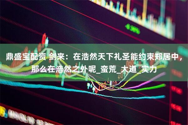 鼎盛宝配资 剑来：在浩然天下礼圣能约束郑居中，那么在浩然之外呢_蛮荒_大道_实力