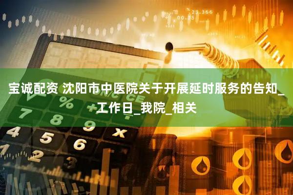 宝诚配资 沈阳市中医院关于开展延时服务的告知_工作日_我院_相关