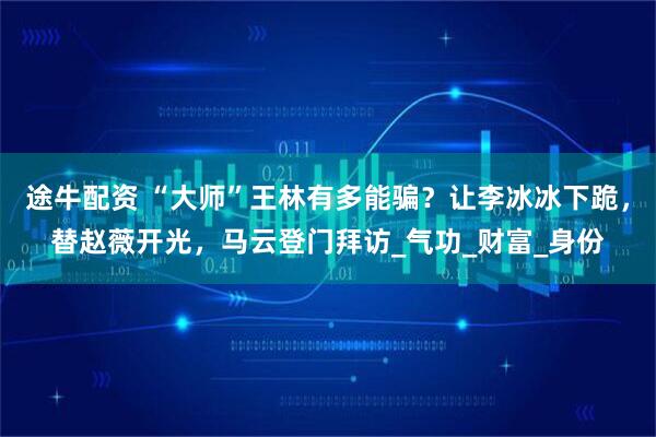 途牛配资 “大师”王林有多能骗？让李冰冰下跪，替赵薇开光，马云登门拜访_气功_财富_身份