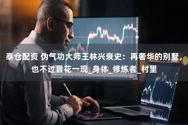 泰仓配资 伪气功大师王林兴衰史：再奢华的别墅，也不过昙花一现_身体_修炼者_村里