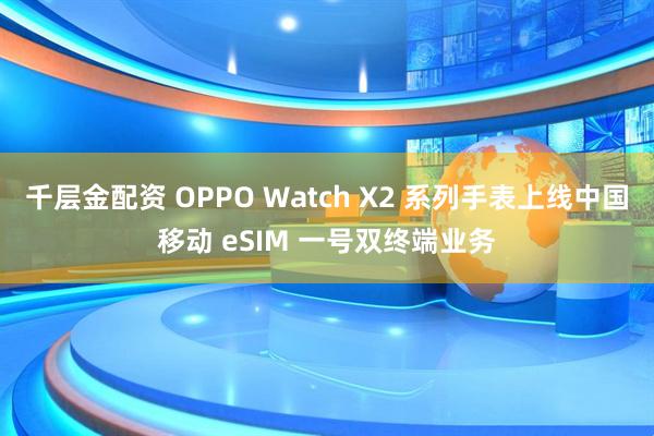千层金配资 OPPO Watch X2 系列手表上线中国移动 eSIM 一号双终端业务