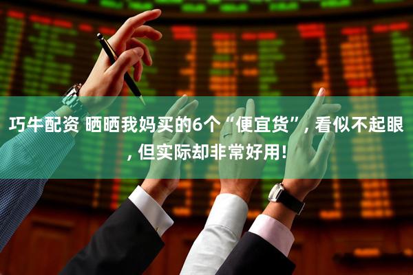 巧牛配资 晒晒我妈买的6个“便宜货”, 看似不起眼, 但实际却非常好用!