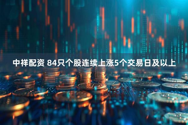 中祥配资 84只个股连续上涨5个交易日及以上