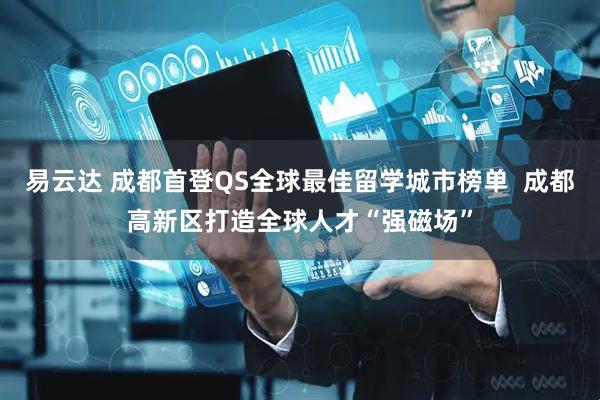 易云达 成都首登QS全球最佳留学城市榜单  成都高新区打造全球人才“强磁场”