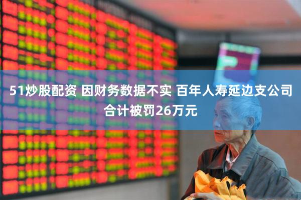 51炒股配资 因财务数据不实 百年人寿延边支公司合计被罚26万元