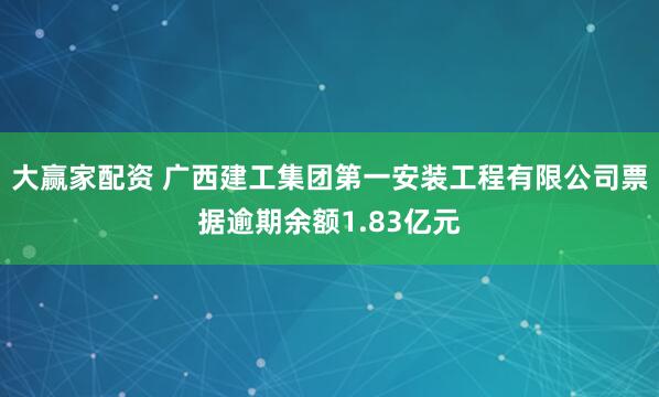 大赢家配资 广西建工集团第一安装工程有限公司票据逾期余额1.83亿元