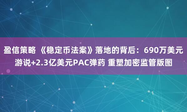 盈信策略 《稳定币法案》落地的背后：690万美元游说+2.3亿美元PAC弹药 重塑加密监管版图