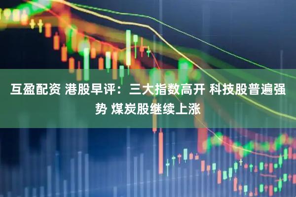 互盈配资 港股早评：三大指数高开 科技股普遍强势 煤炭股继续上涨