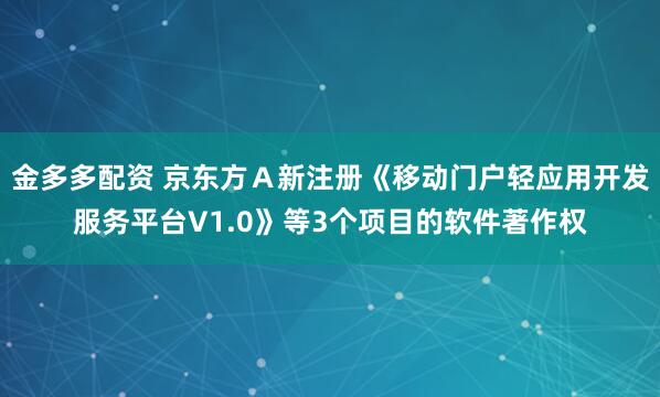 金多多配资 京东方Ａ新注册《移动门户轻应用开发服务平台V1.0》等3个项目的软件著作权