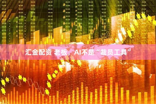 汇金配资 老板，AI不是“裁员工具”