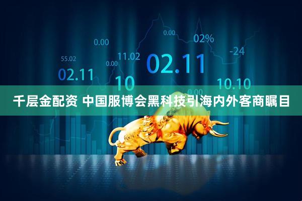 千层金配资 中国服博会黑科技引海内外客商瞩目