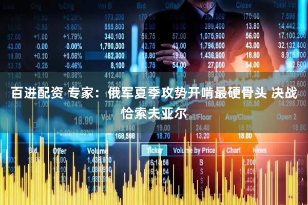 百进配资 专家：俄军夏季攻势开啃最硬骨头 决战恰索夫亚尔