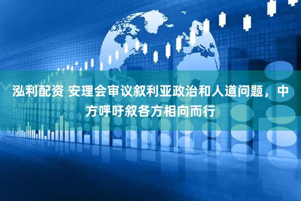 泓利配资 安理会审议叙利亚政治和人道问题，中方呼吁叙各方相向而行