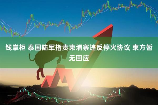 钱掌柜 泰国陆军指责柬埔寨违反停火协议 柬方暂无回应