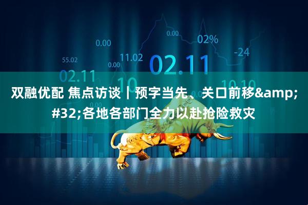双融优配 焦点访谈｜预字当先、关口前移&#32;各地各部门全力以赴抢险救灾