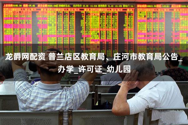 龙爵网配资 普兰店区教育局、庄河市教育局公告_办学_许可证_幼儿园