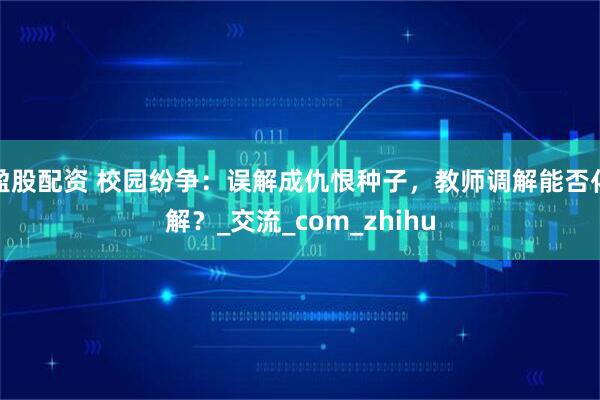 盈股配资 校园纷争：误解成仇恨种子，教师调解能否化解？_交流_com_zhihu