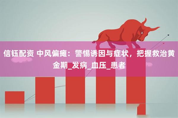 信钰配资 中风偏瘫：警惕诱因与症状，把握救治黄金期_发病_血压_患者
