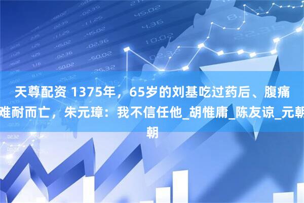 天尊配资 1375年，65岁的刘基吃过药后、腹痛难耐而亡，朱元璋：我不信任他_胡惟庸_陈友谅_元朝
