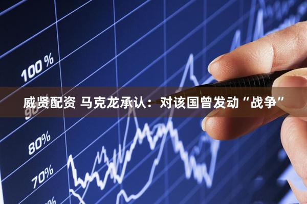 威贤配资 马克龙承认：对该国曾发动“战争”