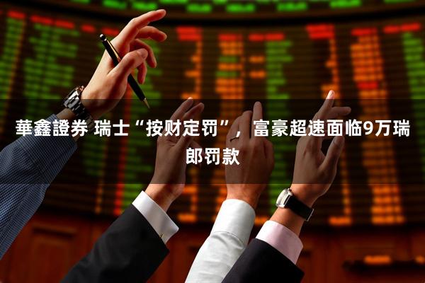 華鑫證券 瑞士“按财定罚”，富豪超速面临9万瑞郎罚款