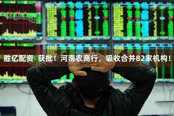 胜亿配资  获批！河南农商行，吸收合并82家机构！