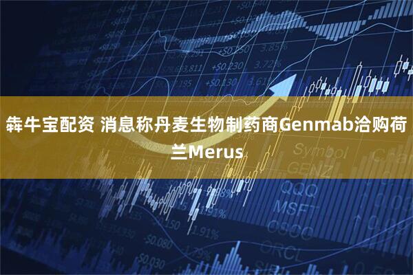 犇牛宝配资 消息称丹麦生物制药商Genmab洽购荷兰Merus
