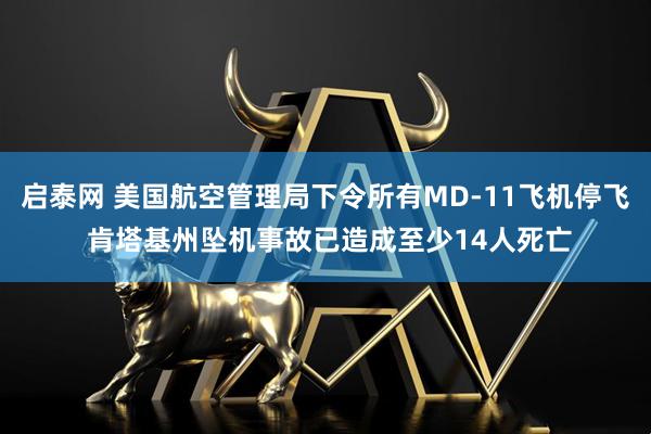 启泰网 美国航空管理局下令所有MD-11飞机停飞 肯塔基州坠机事故已造成至少14人死亡