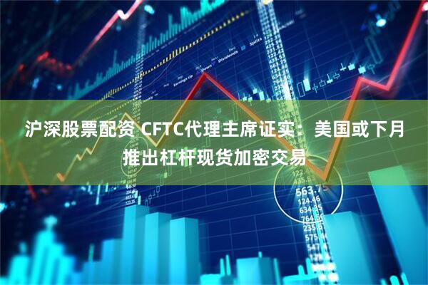 沪深股票配资 CFTC代理主席证实：美国或下月推出杠杆现货加密交易