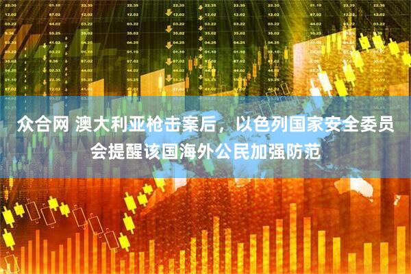 众合网 澳大利亚枪击案后，以色列国家安全委员会提醒该国海外公民加强防范