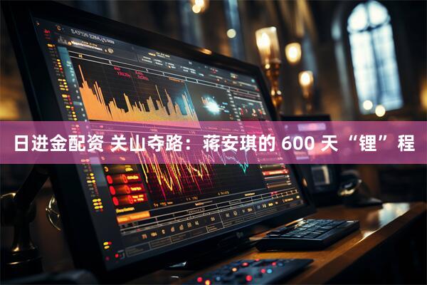 日进金配资 关山夺路：蒋安琪的 600 天 “锂” 程
