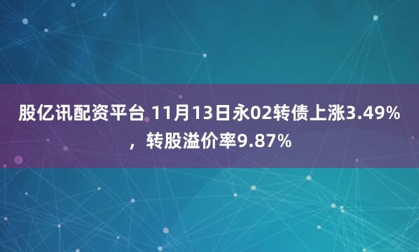 股亿讯配资平台 11月13日永02转债上涨3.49%，转股溢价率9.87%