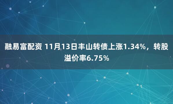 融易富配资 11月13日丰山转债上涨1.34%,转股溢价率6.75%